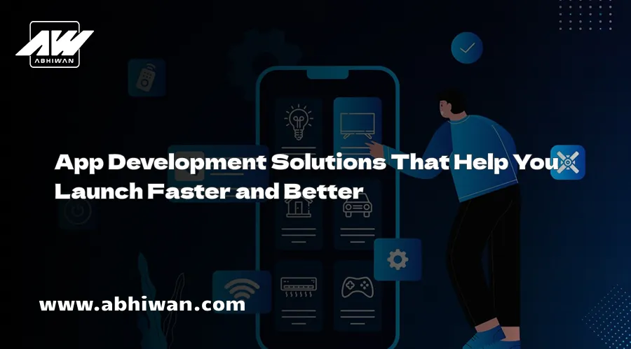 App Development Solutions That Help You Launch Faster and Better